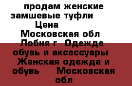 продам женские замшевые туфли....  › Цена ­ 2 000 - Московская обл., Лобня г. Одежда, обувь и аксессуары » Женская одежда и обувь   . Московская обл.